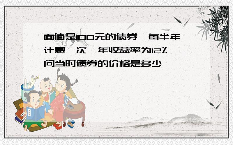 面值是100元的债券,每半年计息一次,年收益率为12%,问当时债券的价格是多少