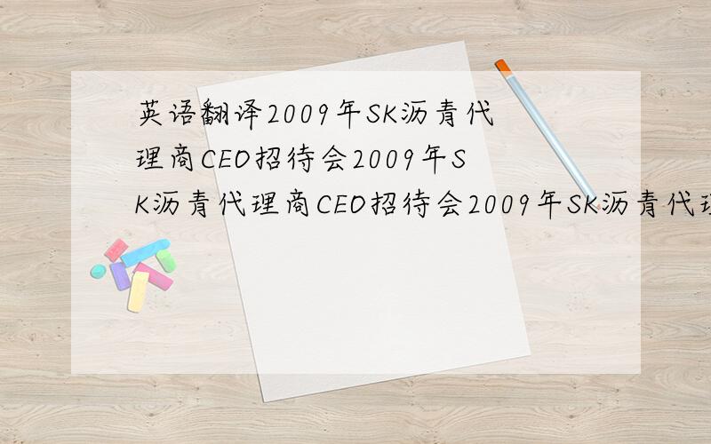 英语翻译2009年SK沥青代理商CEO招待会2009年SK沥青代理商CEO招待会2009年SK沥青代理商CEO招待会