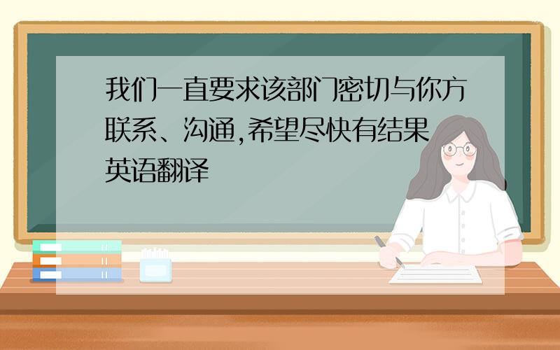 我们一直要求该部门密切与你方联系、沟通,希望尽快有结果 英语翻译