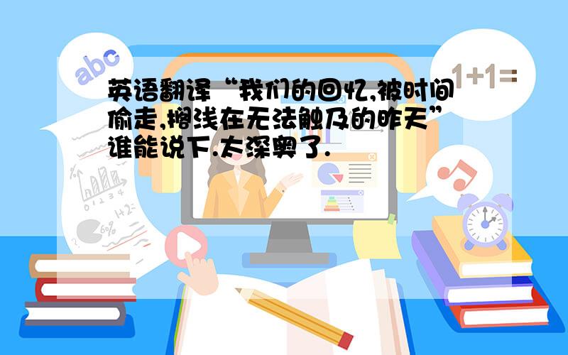 英语翻译“我们的回忆,被时间偷走,搁浅在无法触及的昨天”谁能说下.太深奥了.