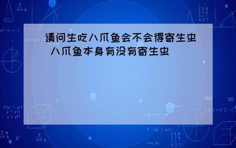 请问生吃八爪鱼会不会得寄生虫 八爪鱼本身有没有寄生虫