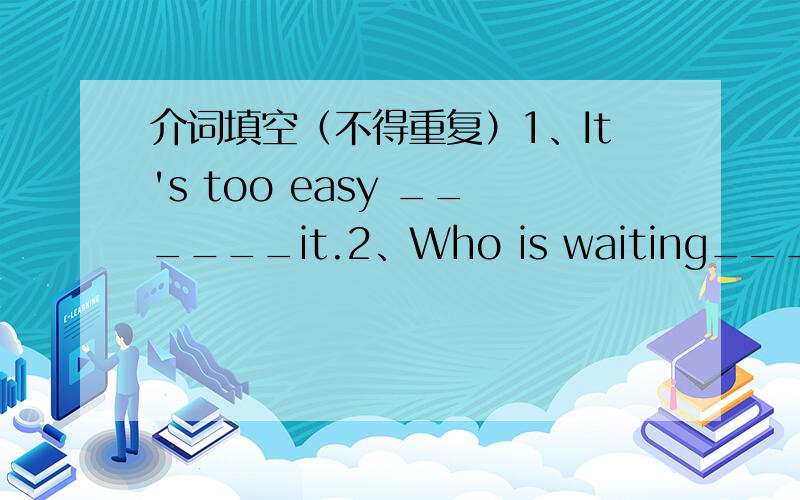 介词填空（不得重复）1、It's too easy ______it.2、Who is waiting_________