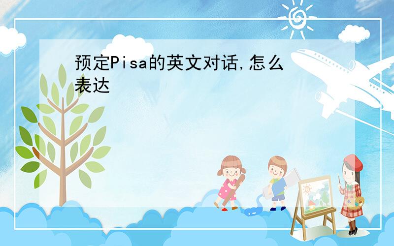 预定Pisa的英文对话,怎么表达