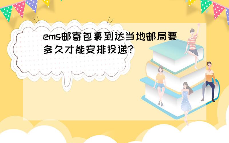 ems邮寄包裹到达当地邮局要多久才能安排投递?