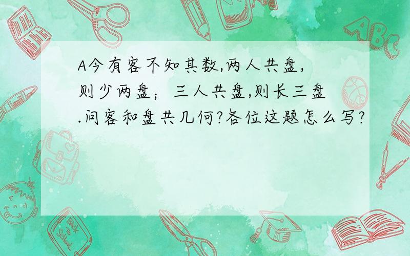 A今有客不知其数,两人共盘,则少两盘；三人共盘,则长三盘.问客和盘共几何?各位这题怎么写?