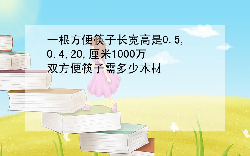 一根方便筷子长宽高是0.5,0.4,20,厘米1000万双方便筷子需多少木材