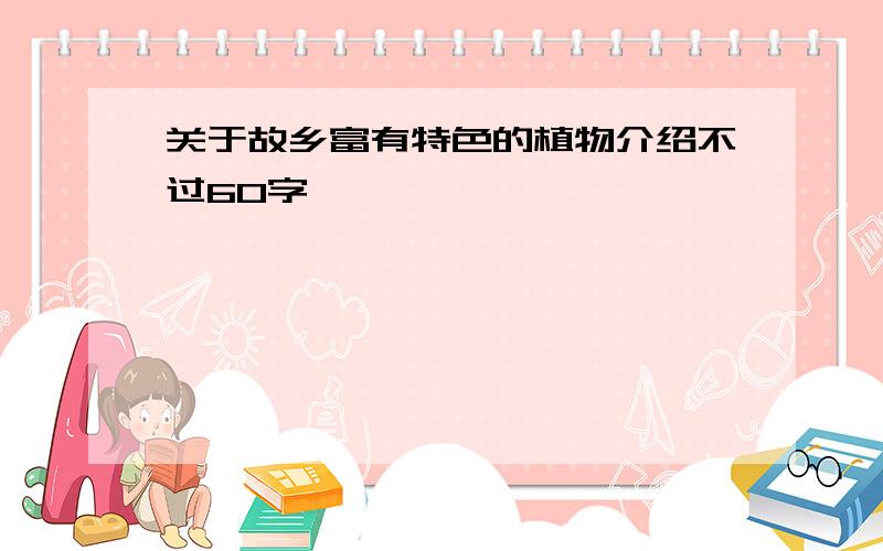 关于故乡富有特色的植物介绍不过60字