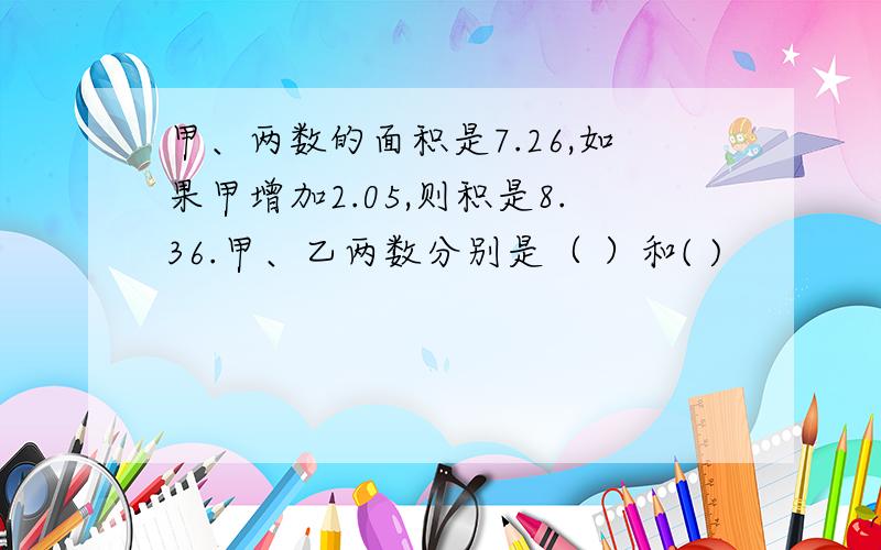 甲、两数的面积是7.26,如果甲增加2.05,则积是8.36.甲、乙两数分别是（ ）和( )