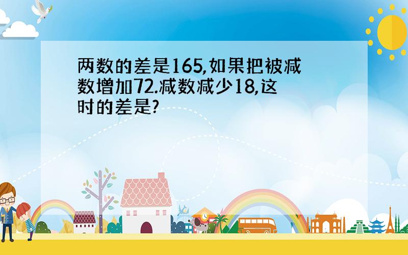 两数的差是165,如果把被减数增加72.减数减少18,这时的差是?