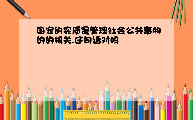 国家的实质是管理社会公共事物的的机关.这句话对吗