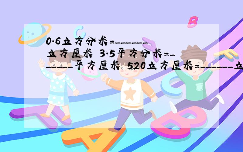 0.6立方分米=______立方厘米 3.5平方分米=______平方厘米 520立方厘米=______立方分米 5立方