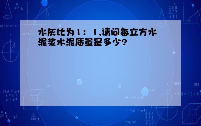 水灰比为1：1,请问每立方水泥浆水泥质量是多少?