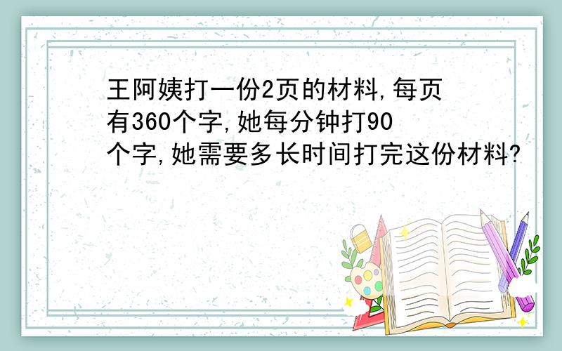 王阿姨打一份2页的材料,每页有360个字,她每分钟打90个字,她需要多长时间打完这份材料?