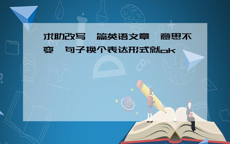 求助改写一篇英语文章,意思不变,句子换个表达形式就ok,