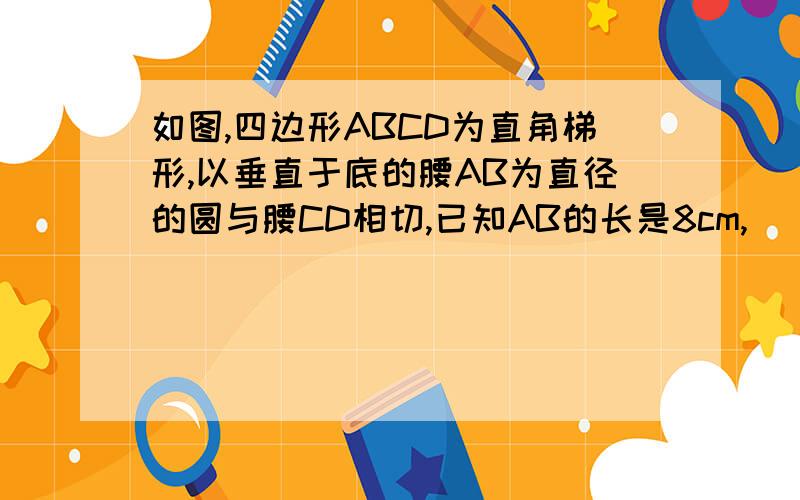 如图,四边形ABCD为直角梯形,以垂直于底的腰AB为直径的圆与腰CD相切,已知AB的长是8cm,