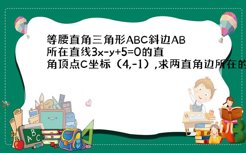 等腰直角三角形ABC斜边AB所在直线3x-y+5=0的直角顶点C坐标（4,-1）,求两直角边所在的直线方程