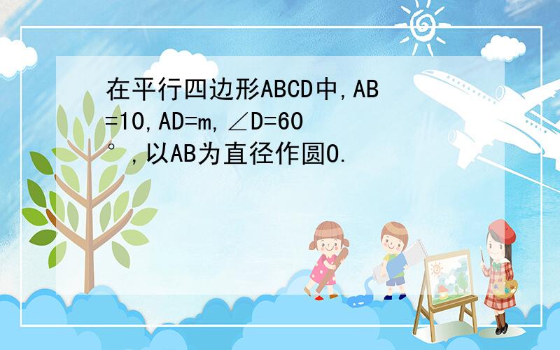 在平行四边形ABCD中,AB=10,AD=m,∠D=60°,以AB为直径作圆O.