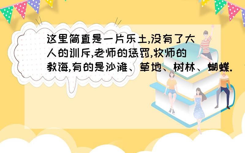 这里简直是一片乐土,没有了大人的训斥,老师的惩罚,牧师的教诲,有的是沙滩、草地、树林、蝴蝶.（仿写）