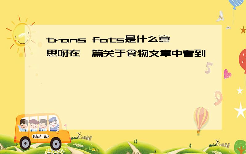 trans fats是什么意思呀在一篇关于食物文章中看到