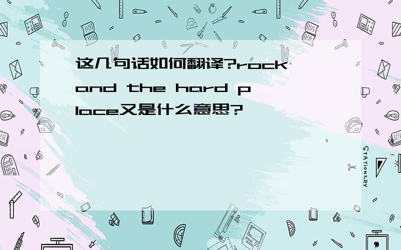 这几句话如何翻译?rock and the hard place又是什么意思?