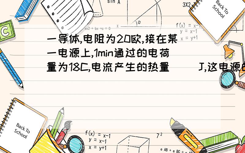 一导体,电阻为20欧,接在某一电源上,1min通过的电荷量为18C,电流产生的热量（ ）J,这电源的电压是（ ）V