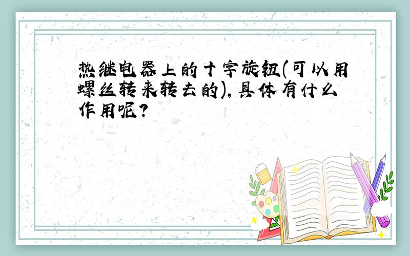 热继电器上的十字旋钮(可以用螺丝转来转去的),具体有什么作用呢?