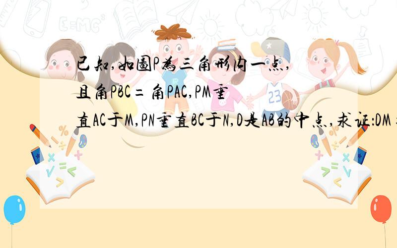 已知,如图P为三角形内一点,且角PBC=角PAC,PM垂直AC于M,PN垂直BC于N,D是AB的中点,求证：DM=DN