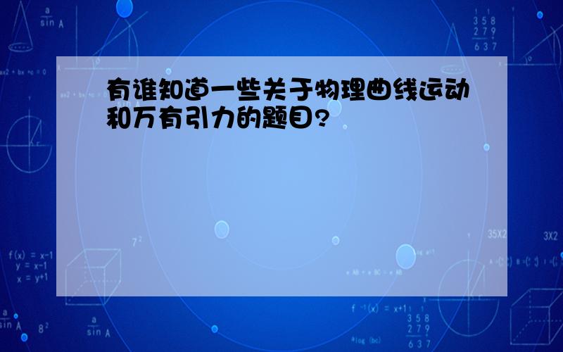 有谁知道一些关于物理曲线运动和万有引力的题目?