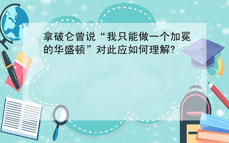 拿破仑曾说“我只能做一个加冕的华盛顿”对此应如何理解?