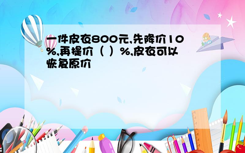 一件皮衣800元,先降价10%,再提价（ ）%,皮衣可以恢复原价