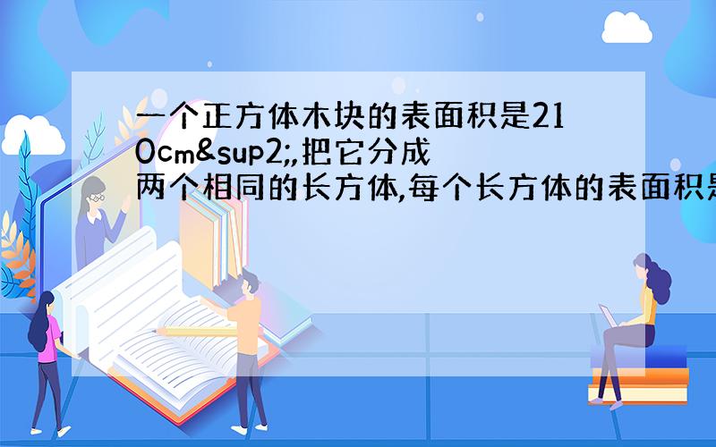 一个正方体木块的表面积是210cm²,把它分成两个相同的长方体,每个长方体的表面积是多少平方厘米?