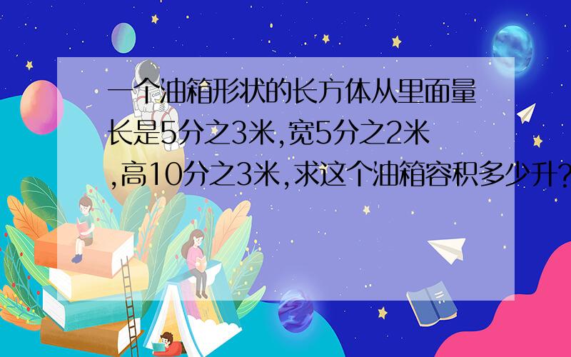 一个油箱形状的长方体从里面量长是5分之3米,宽5分之2米,高10分之3米,求这个油箱容积多少升?