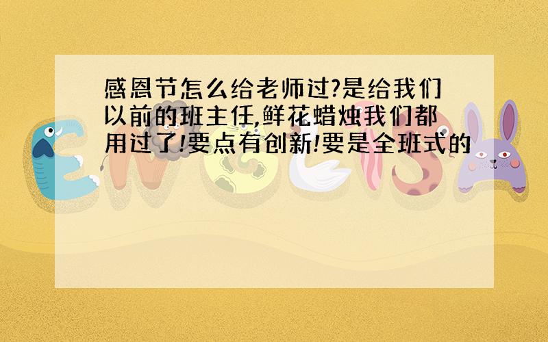 感恩节怎么给老师过?是给我们以前的班主任,鲜花蜡烛我们都用过了!要点有创新!要是全班式的