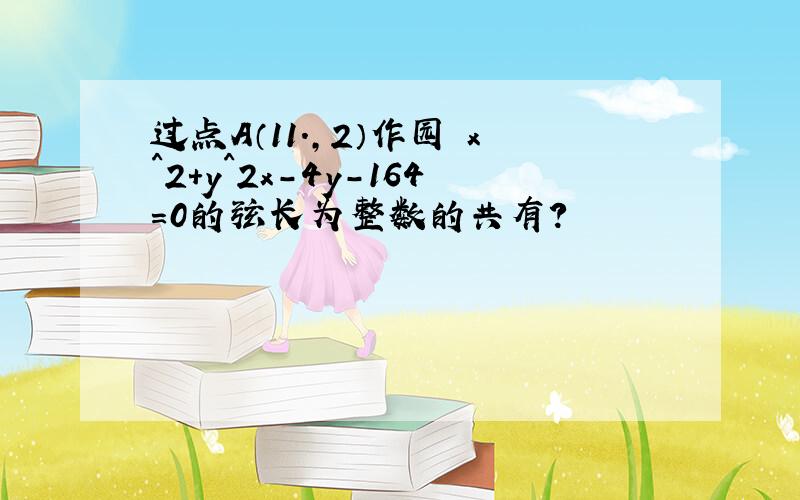 过点A（11.,2）作园 x^2+y^2x-4y-164=0的弦长为整数的共有?