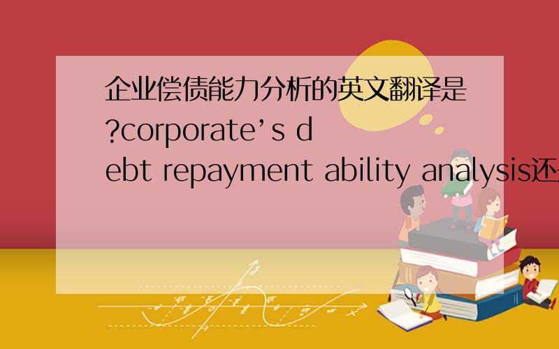 企业偿债能力分析的英文翻译是?corporate’s debt repayment ability analysis还是