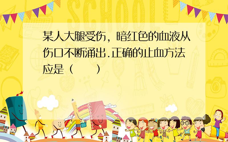 某人大腿受伤，暗红色的血液从伤口不断涌出.正确的止血方法应是（　　）