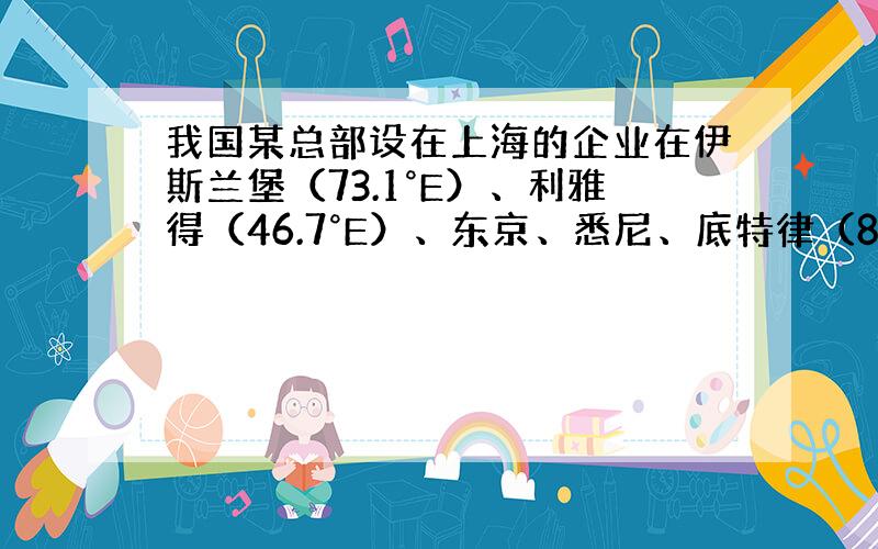 我国某总部设在上海的企业在伊斯兰堡（73.1°E）、利雅得（46.7°E）、东京、悉尼、底特律（83.0°W）和圣保罗（