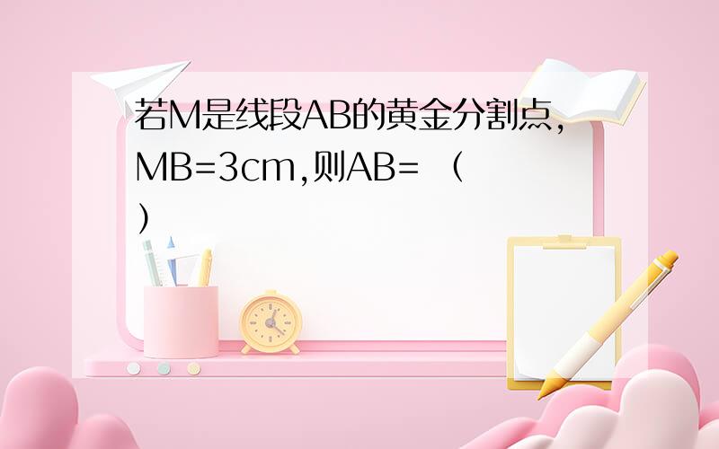 若M是线段AB的黄金分割点,MB=3cm,则AB= （ ）