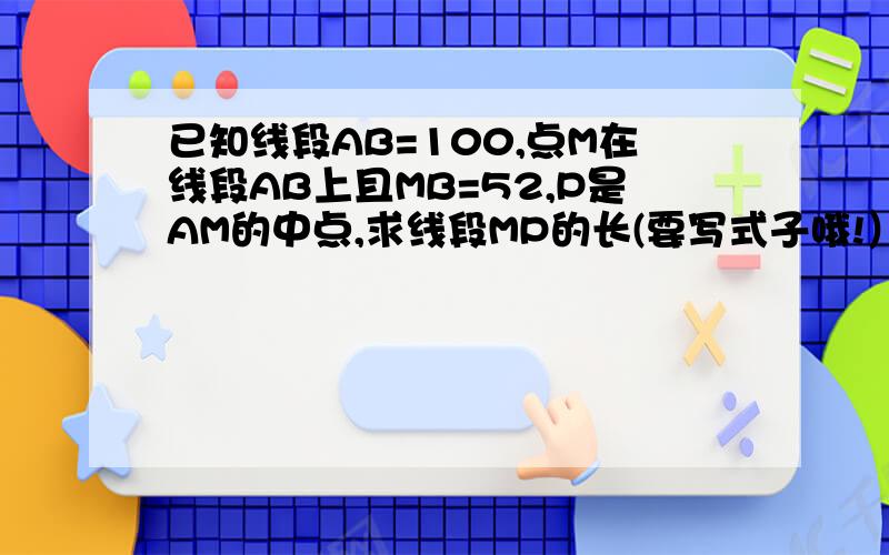 已知线段AB=100,点M在线段AB上且MB=52,P是AM的中点,求线段MP的长(要写式子哦!）