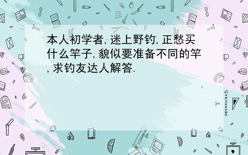 本人初学者,迷上野钓,正愁买什么竿子,貌似要准备不同的竿,求钓友达人解答.