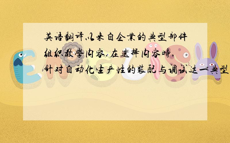 英语翻译以来自企业的典型部件组织教学内容.在选择内容时,针对自动化生产性的装配与调试这一典型工作任务,以源于企业、经过教