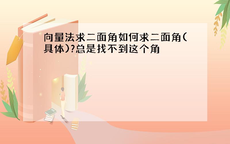 向量法求二面角如何求二面角(具体)?总是找不到这个角