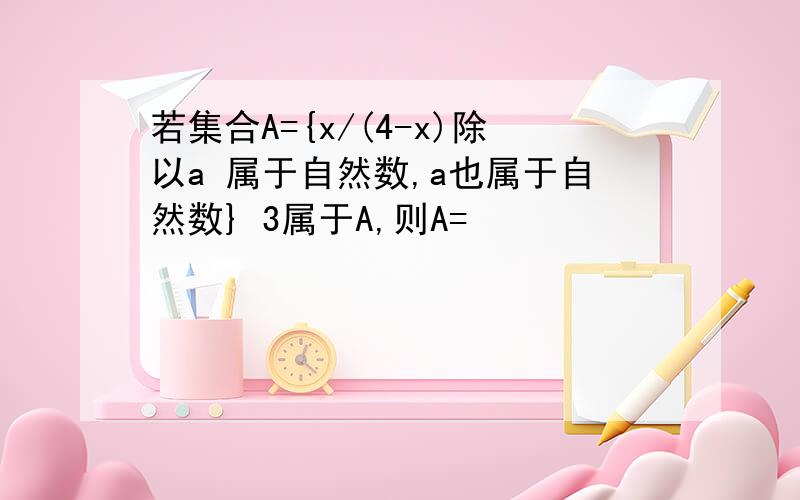 若集合A={x/(4-x)除以a 属于自然数,a也属于自然数} 3属于A,则A=