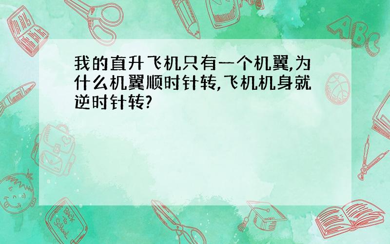 我的直升飞机只有一个机翼,为什么机翼顺时针转,飞机机身就逆时针转?