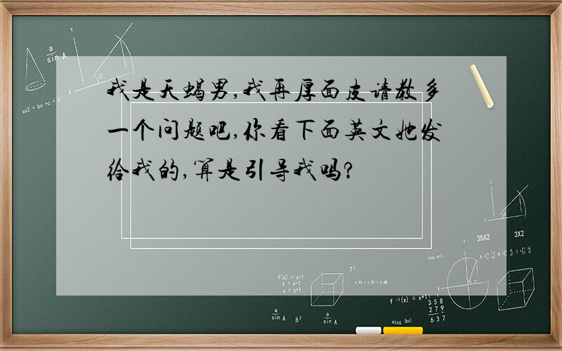 我是天蝎男,我再厚面皮请教多一个问题吧,你看下面英文她发给我的,算是引导我吗?