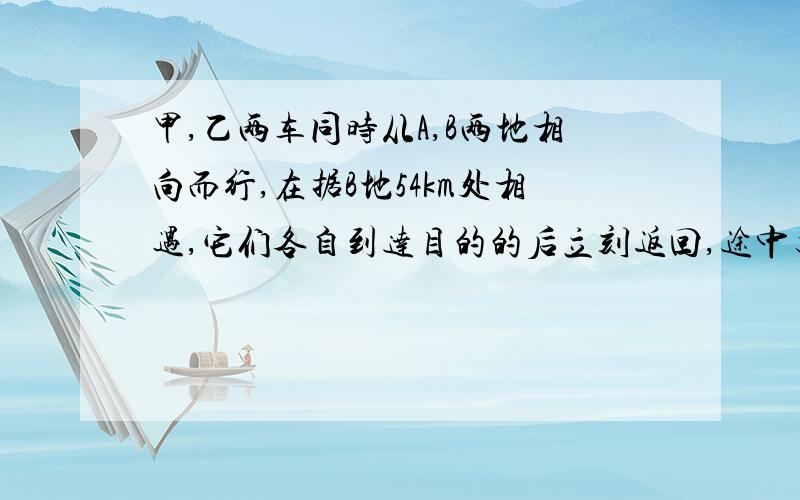 甲,乙两车同时从A,B两地相向而行,在据B地54km处相遇,它们各自到达目的的后立刻返回,途中又在据A地42km处相遇,