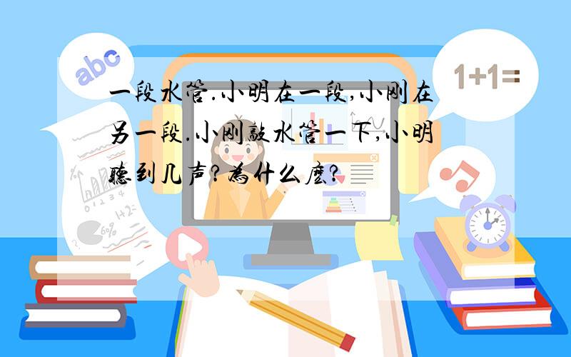 一段水管.小明在一段,小刚在另一段.小刚敲水管一下,小明听到几声?为什么麽?