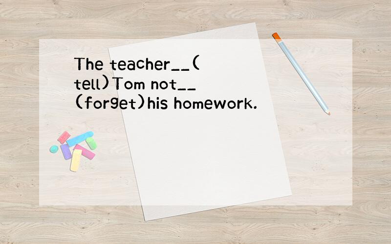 The teacher__(tell)Tom not__(forget)his homework.