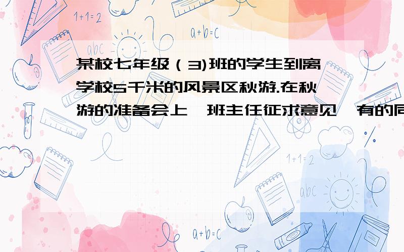 某校七年级（3)班的学生到离学校5千米的风景区秋游.在秋游的准备会上,班主任征求意见,有的同学说起乘车