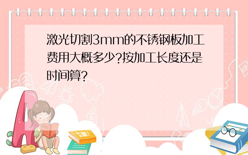 激光切割3mm的不锈钢板加工费用大概多少?按加工长度还是时间算?